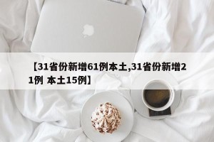 【31省份新增61例本土,31省份新增21例 本土15例】