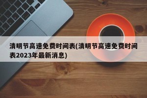 清明节高速免费时间表(清明节高速免费时间表2023年最新消息)