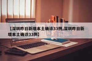 【深圳昨日新增本土确诊33例,深圳昨日新增本土确诊33例】