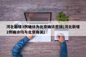 河北新增3例确诊为北京确诊密接(河北新增2例确诊均与北京有关)