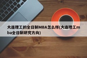 大连理工的全日制MBA怎么样(大连理工mba全日制研究方向)