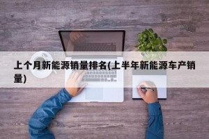 上个月新能源销量排名(上半年新能源车产销量)