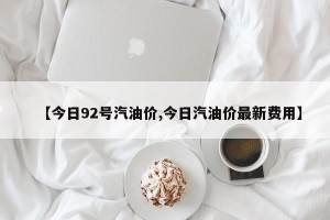 【今日92号汽油价,今日汽油价最新费用】
