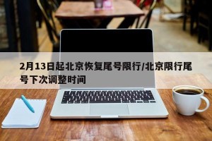 2月13日起北京恢复尾号限行/北京限行尾号下次调整时间