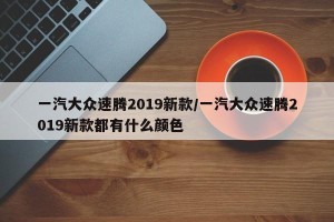 一汽大众速腾2019新款/一汽大众速腾2019新款都有什么颜色