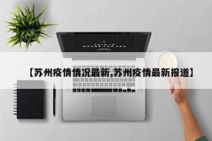 【苏州疫情情况最新,苏州疫情最新报道】