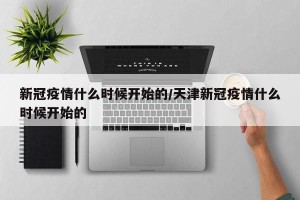 新冠疫情什么时候开始的/天津新冠疫情什么时候开始的