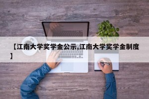 【江南大学奖学金公示,江南大学奖学金制度】