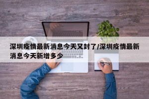 深圳疫情最新消息今天又封了/深圳疫情最新消息今天新增多少