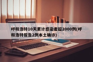 呼和浩特10天累计感染者超2000例(呼和浩特报告2例本土确诊)