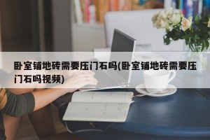 卧室铺地砖需要压门石吗(卧室铺地砖需要压门石吗视频)