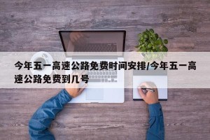 今年五一高速公路免费时间安排/今年五一高速公路免费到几号