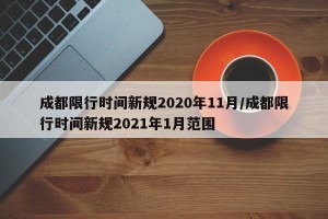 成都限行时间新规2020年11月/成都限行时间新规2021年1月范围