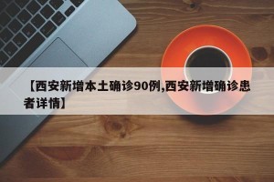 【西安新增本土确诊90例,西安新增确诊患者详情】