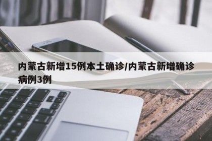 内蒙古新增15例本土确诊/内蒙古新增确诊病例3例