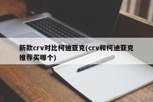 新款crv对比柯迪亚克(crv和柯迪亚克推荐买哪个)