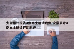 安徽累计报告4例本土确诊病例/安徽累计4例本土确诊行动轨迹