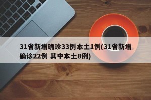 31省新增确诊33例本土1例(31省新增确诊22例 其中本土8例)