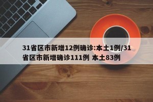 31省区市新增12例确诊:本土1例/31省区市新增确诊111例 本土83例