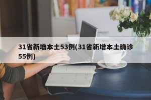 31省新增本土53例(31省新增本土确诊55例)