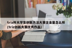 triz杯大学生创新方法大赛含金量怎么样(triz创新大赛优秀作品)