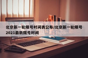 北京新一轮限号时间表公布/北京新一轮限号2021最新限号时间