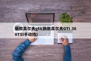 新款高尔夫gti(新款高尔夫GTI 380TSI手动挡)