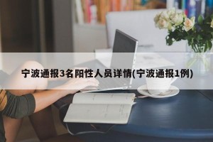宁波通报3名阳性人员详情(宁波通报1例)
