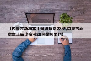 【内蒙古新增本土确诊病例28例,内蒙古新增本土确诊病例28例是哪里的】