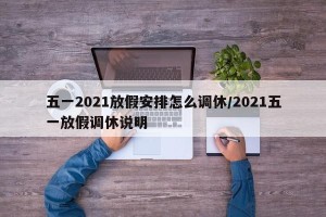 五一2021放假安排怎么调休/2021五一放假调休说明