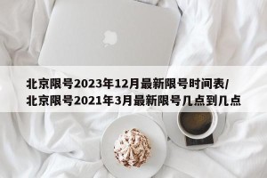 北京限号2023年12月最新限号时间表/北京限号2021年3月最新限号几点到几点