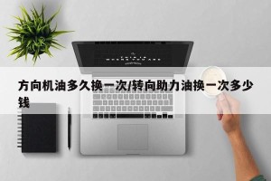 方向机油多久换一次/转向助力油换一次多少钱