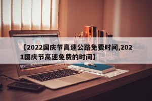 【2022国庆节高速公路免费时间,2021国庆节高速免费的时间】