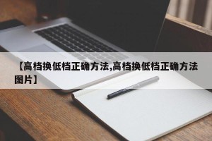 【高档换低档正确方法,高档换低档正确方法图片】