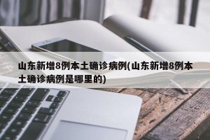 山东新增8例本土确诊病例(山东新增8例本土确诊病例是哪里的)