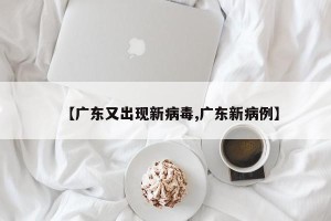 【广东又出现新病毒,广东新病例】