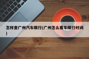 怎样查广州汽车限行(广州怎么看车限行时间)