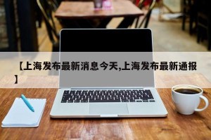 【上海发布最新消息今天,上海发布最新通报】
