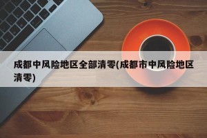 成都中风险地区全部清零(成都市中风险地区清零)