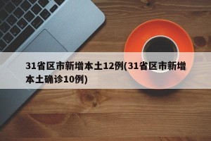 31省区市新增本土12例(31省区市新增本土确诊10例)