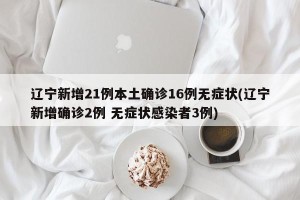 辽宁新增21例本土确诊16例无症状(辽宁新增确诊2例 无症状感染者3例)