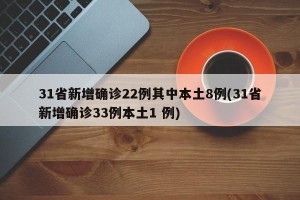 31省新增确诊22例其中本土8例(31省新增确诊33例本土1 例)