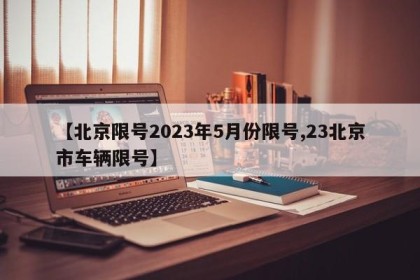 【北京限号2023年5月份限号,23北京市车辆限号】