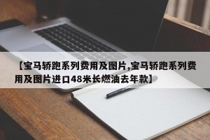 【宝马轿跑系列费用及图片,宝马轿跑系列费用及图片进口48米长燃油去年款】