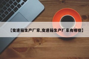 【变速箱生产厂家,变速箱生产厂家有哪些】