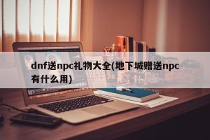 dnf送npc礼物大全(地下城赠送npc有什么用)