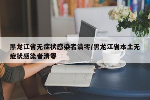 黑龙江省无症状感染者清零/黑龙江省本土无症状感染者清零
