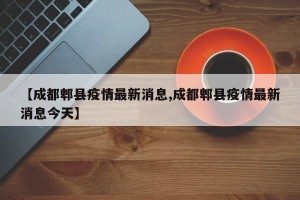 【成都郫县疫情最新消息,成都郫县疫情最新消息今天】