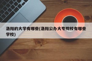 洛阳的大学有哪些(洛阳公办大专院校有哪些学校)
