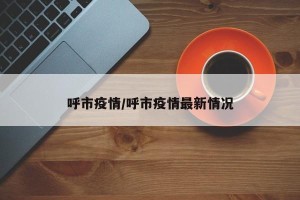 呼市疫情/呼市疫情最新情况